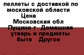 пеллеты с доставкой по московской области › Цена ­ 11 000 - Московская обл., Пущино г. Домашняя утварь и предметы быта » Другое   